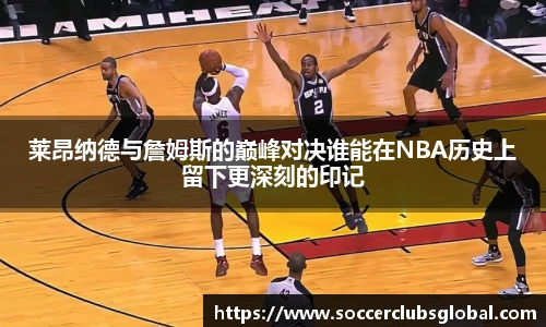 莱昂纳德与詹姆斯的巅峰对决谁能在NBA历史上留下更深刻的印记