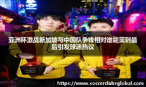 亚洲杯激战新加坡与中国队争锋相对谁能笑到最后引发球迷热议