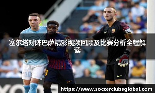 塞尔塔对阵巴萨精彩视频回顾及比赛分析全程解读
