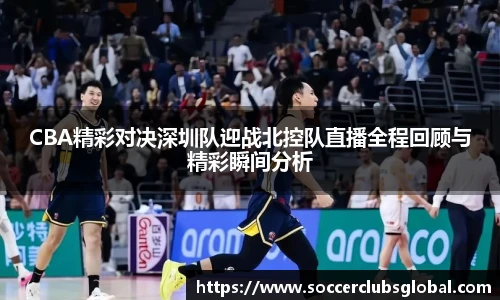 CBA精彩对决深圳队迎战北控队直播全程回顾与精彩瞬间分析
