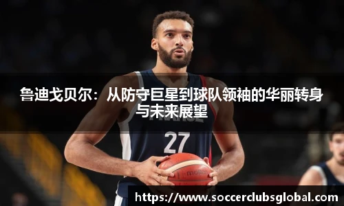 鲁迪戈贝尔：从防守巨星到球队领袖的华丽转身与未来展望