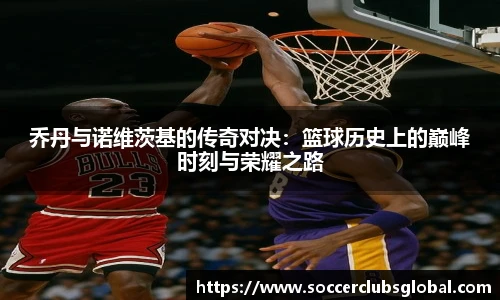 乔丹与诺维茨基的传奇对决：篮球历史上的巅峰时刻与荣耀之路
