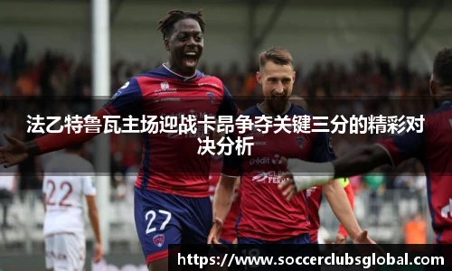 法乙特鲁瓦主场迎战卡昂争夺关键三分的精彩对决分析