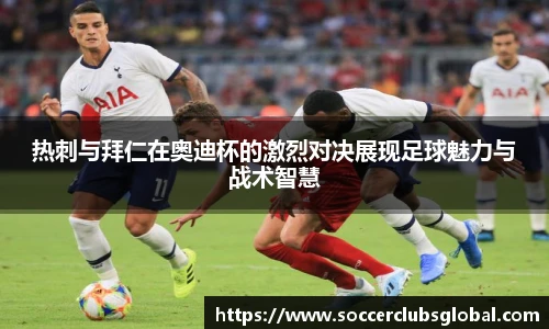热刺与拜仁在奥迪杯的激烈对决展现足球魅力与战术智慧